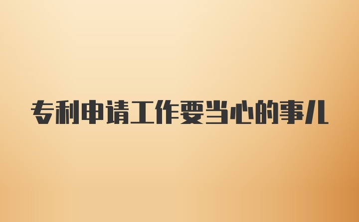 专利申请工作要当心的事儿