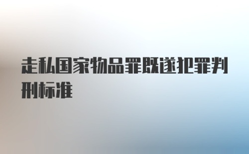 走私国家物品罪既遂犯罪判刑标准