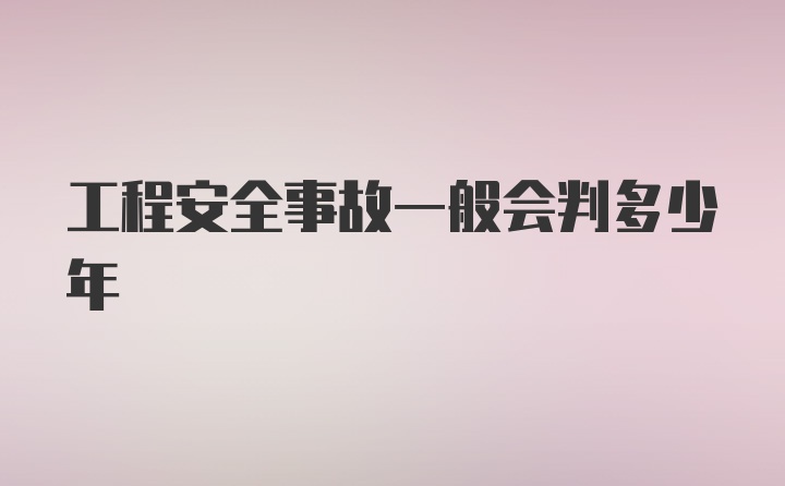 工程安全事故一般会判多少年