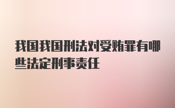 我国我国刑法对受贿罪有哪些法定刑事责任