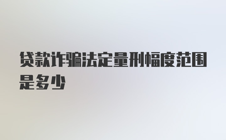 贷款诈骗法定量刑幅度范围是多少