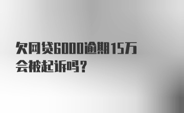 欠网贷6000逾期15万会被起诉吗？