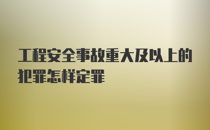 工程安全事故重大及以上的犯罪怎样定罪