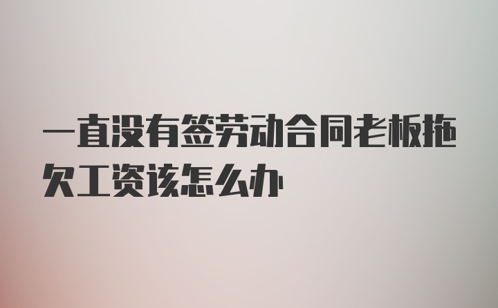 一直没有签劳动合同老板拖欠工资该怎么办