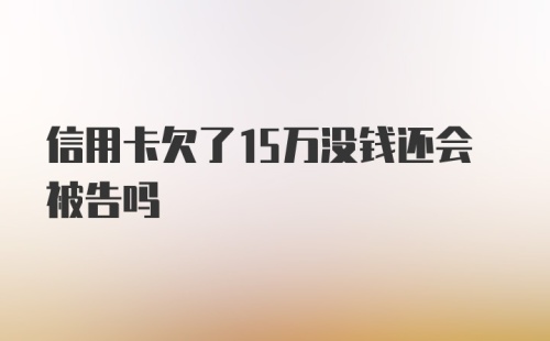 信用卡欠了15万没钱还会被告吗