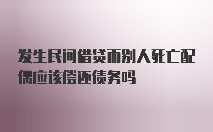 发生民间借贷而别人死亡配偶应该偿还债务吗