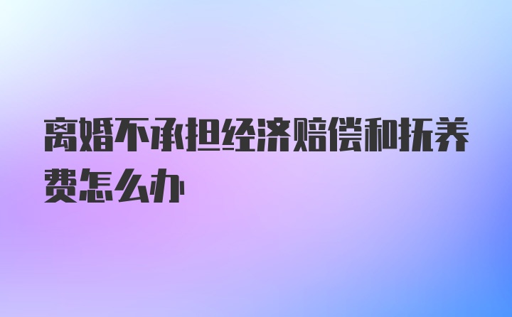 离婚不承担经济赔偿和抚养费怎么办