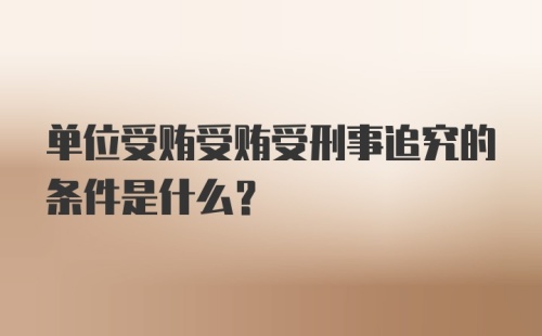 单位受贿受贿受刑事追究的条件是什么？