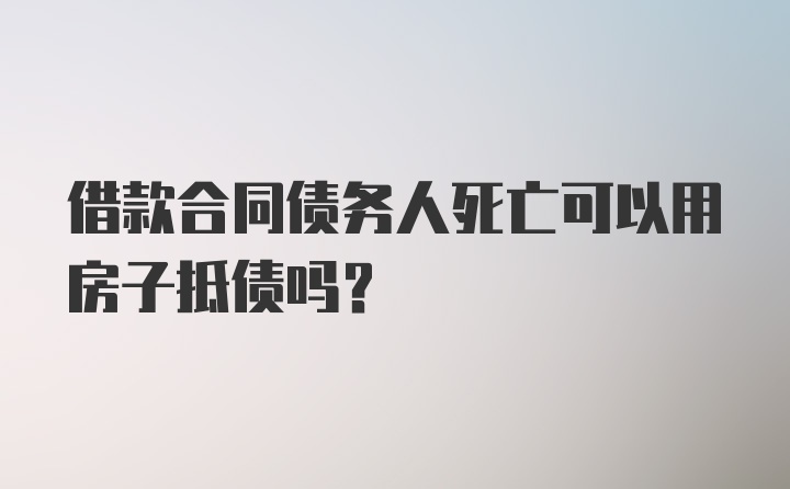 借款合同债务人死亡可以用房子抵债吗？