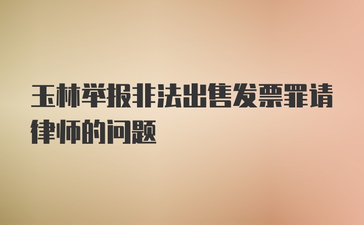 玉林举报非法出售发票罪请律师的问题