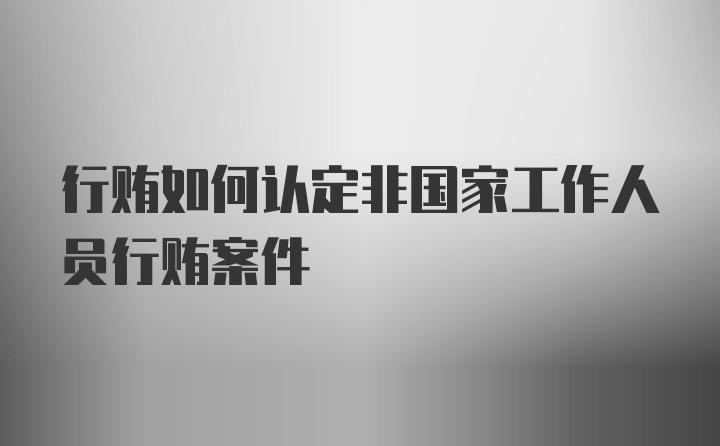 行贿如何认定非国家工作人员行贿案件