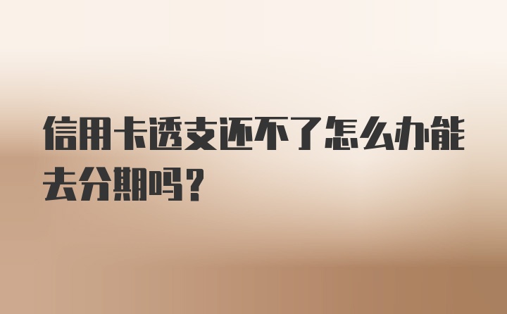 信用卡透支还不了怎么办能去分期吗?