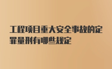 工程项目重大安全事故的定罪量刑有哪些规定