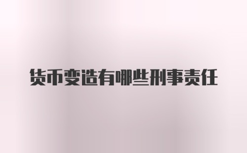 货币变造有哪些刑事责任