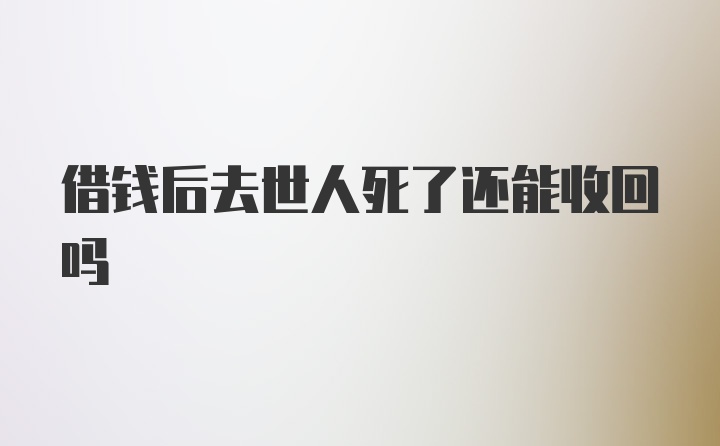 借钱后去世人死了还能收回吗