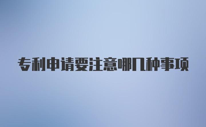 专利申请要注意哪几种事项