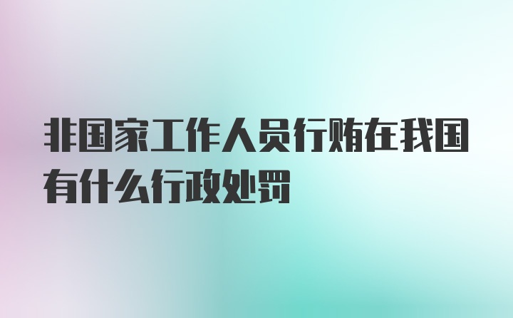 非国家工作人员行贿在我国有什么行政处罚