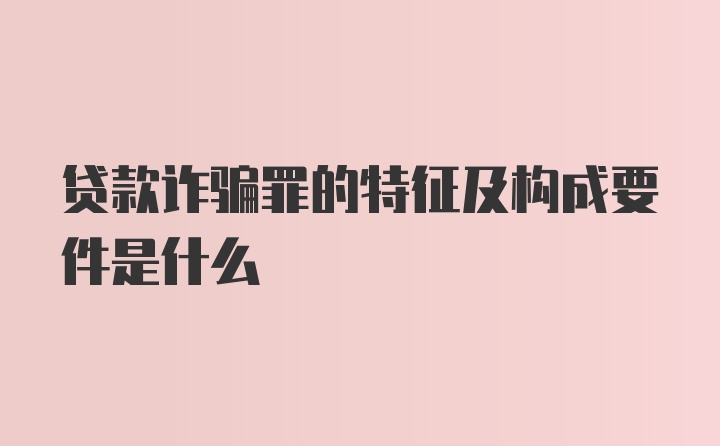 贷款诈骗罪的特征及构成要件是什么