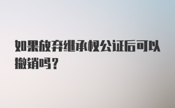 如果放弃继承权公证后可以撤销吗?