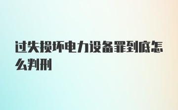 过失损坏电力设备罪到底怎么判刑