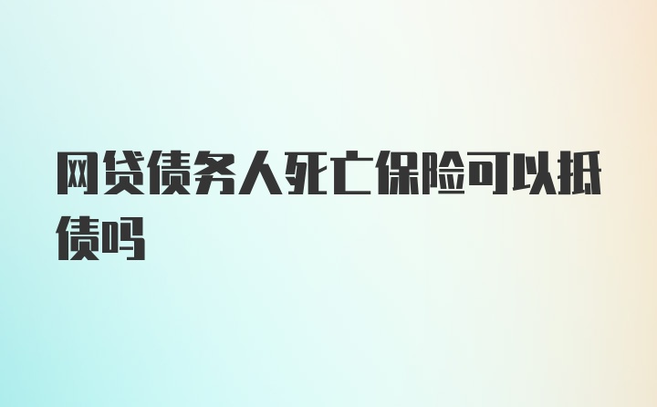 网贷债务人死亡保险可以抵债吗