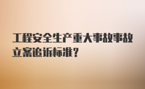 工程安全生产重大事故事故立案追诉标准？