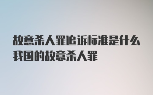 故意杀人罪追诉标准是什么我国的故意杀人罪