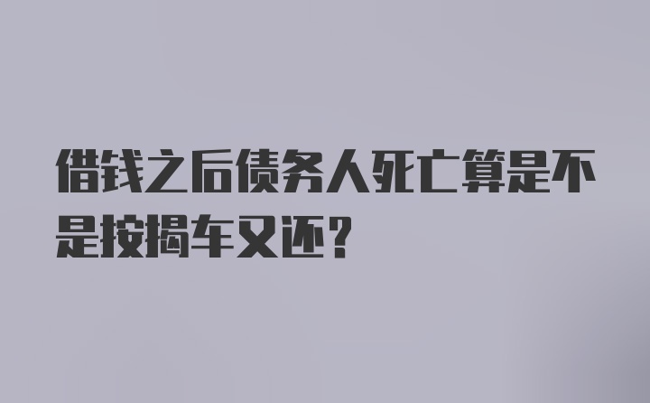 借钱之后债务人死亡算是不是按揭车又还？