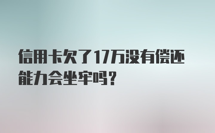 信用卡欠了17万没有偿还能力会坐牢吗？