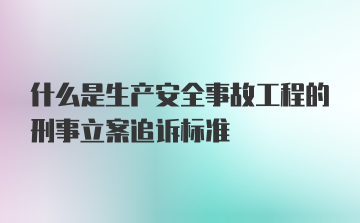 什么是生产安全事故工程的刑事立案追诉标准