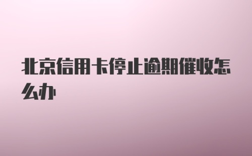 北京信用卡停止逾期催收怎么办