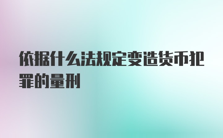 依据什么法规定变造货币犯罪的量刑