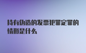 持有伪造的发票犯罪定罪的情形是什么