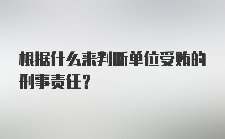 根据什么来判断单位受贿的刑事责任？