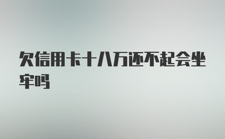 欠信用卡十八万还不起会坐牢吗