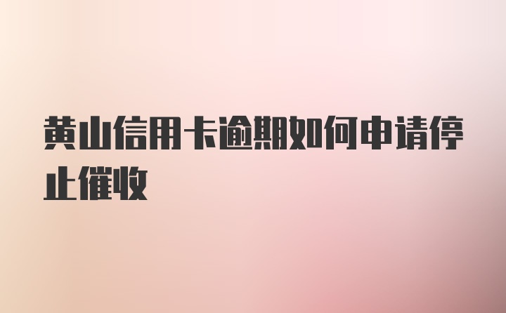 黄山信用卡逾期如何申请停止催收