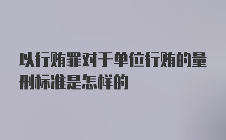 以行贿罪对于单位行贿的量刑标准是怎样的