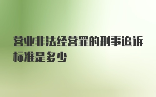 营业非法经营罪的刑事追诉标准是多少