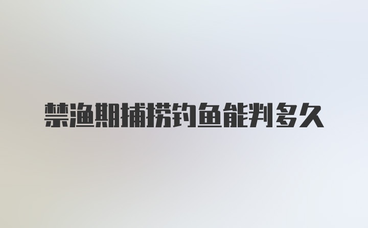 禁渔期捕捞钓鱼能判多久