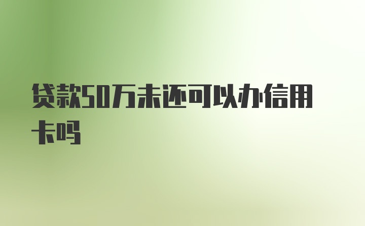 贷款50万未还可以办信用卡吗