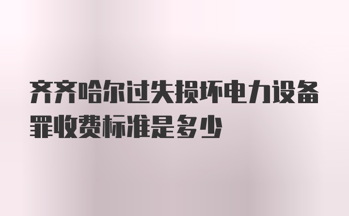 齐齐哈尔过失损坏电力设备罪收费标准是多少