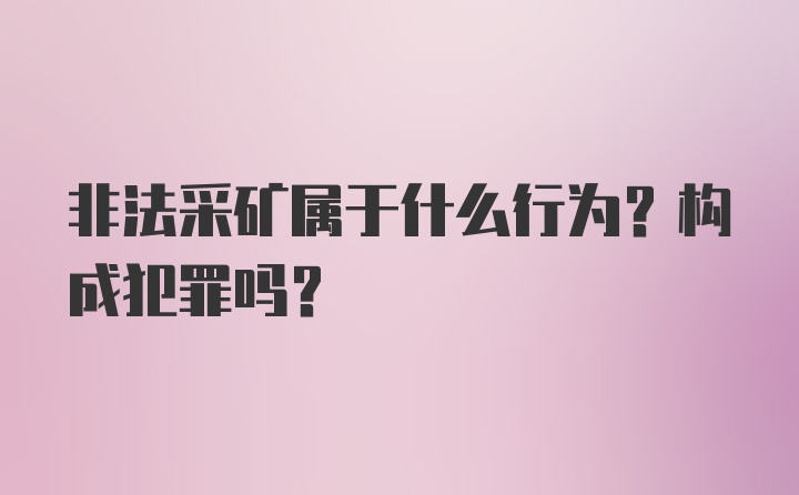 非法采矿属于什么行为？构成犯罪吗？