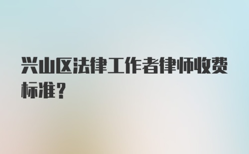 兴山区法律工作者律师收费标准?