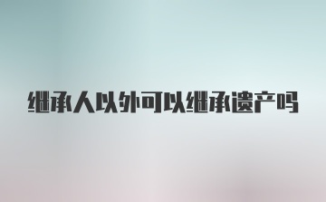 继承人以外可以继承遗产吗