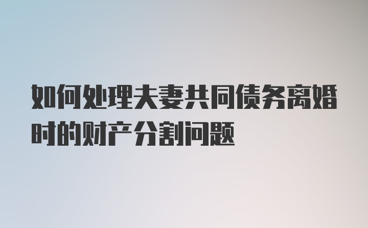 如何处理夫妻共同债务离婚时的财产分割问题