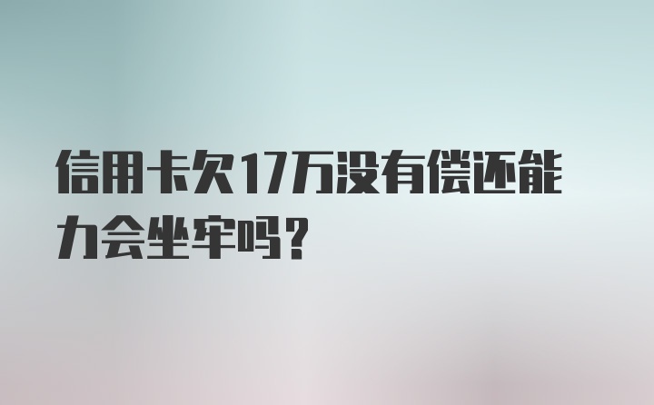 信用卡欠17万没有偿还能力会坐牢吗？