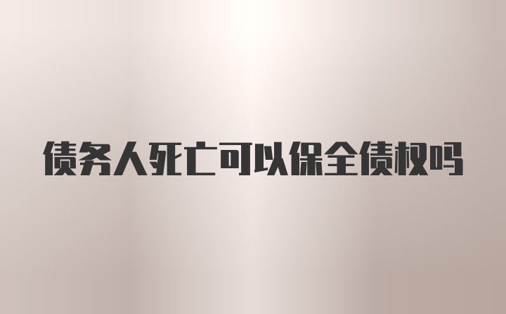 债务人死亡可以保全债权吗