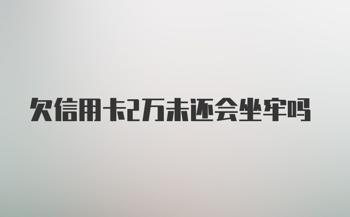 欠信用卡2万未还会坐牢吗