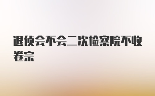 退侦会不会二次检察院不收卷宗