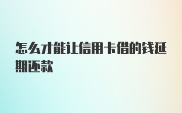 怎么才能让信用卡借的钱延期还款